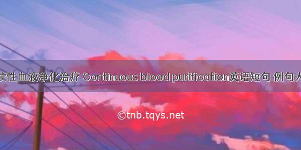 连续性血液净化治疗 Continuous blood purification英语短句 例句大全