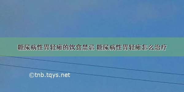 糖尿病性胃轻瘫的饮食禁忌	糖尿病性胃轻瘫怎么治疗