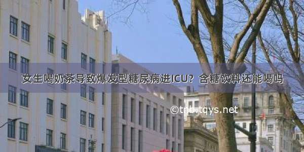 女生喝奶茶导致爆发型糖尿病进ICU？含糖饮料还能喝吗