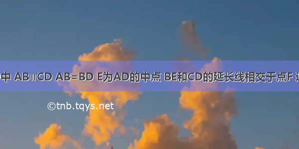 在梯形ABCD中 AB∥CD AB=BD E为AD的中点 BE和CD的延长线相交于点F 连接AF．（1）