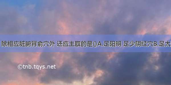 治疗消渴 除相应脏腑背俞穴外 还应主取的是()A.足阳明 足少阴经穴B.足太阴 足少阴