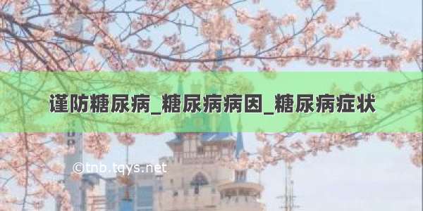 谨防糖尿病_糖尿病病因_糖尿病症状