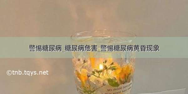 警惕糖尿病_糖尿病危害_警惕糖尿病黄昏现象