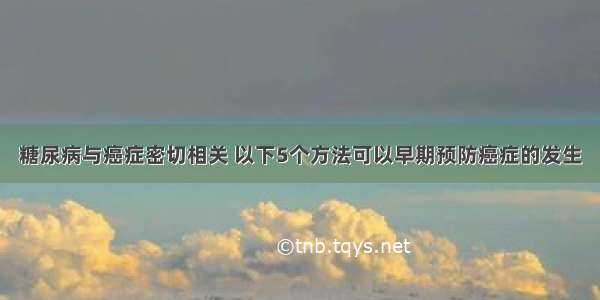 糖尿病与癌症密切相关 以下5个方法可以早期预防癌症的发生