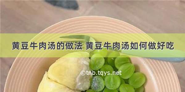 黄豆牛肉汤的做法 黄豆牛肉汤如何做好吃