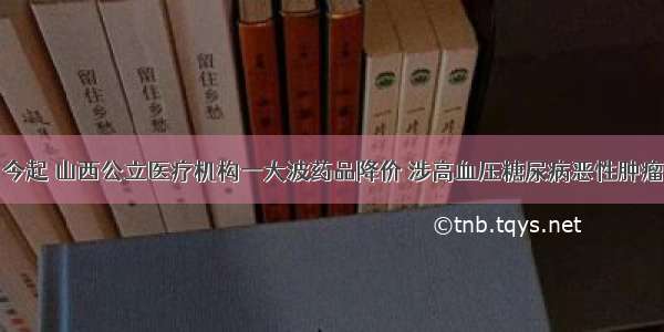 今起 山西公立医疗机构一大波药品降价 涉高血压糖尿病恶性肿瘤