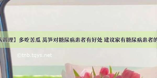 【疾病调理】多吃苦瓜 莴笋对糖尿病患者有好处 建议家有糖尿病患者的看一下