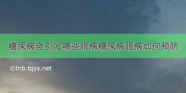 糖尿病会引发哪些眼病糖尿病眼病如何预防