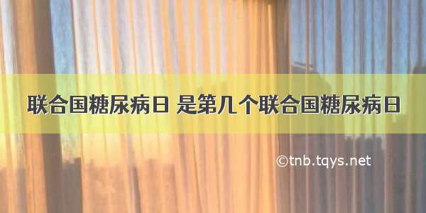 联合国糖尿病日 是第几个联合国糖尿病日