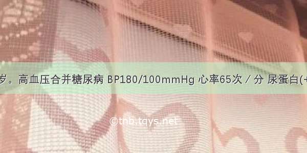 患者男 46岁。高血压合并糖尿病 BP180/100mmHg 心率65次／分 尿蛋白(+) 血肌酐正