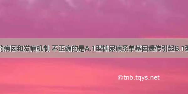 关于糖尿病的病因和发病机制 不正确的是A.1型糖尿病系单基因遗传引起B.1型糖尿病与病