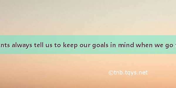 Coaches and parents always tell us to keep our goals in mind when we go for a competition.