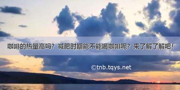 咖啡的热量高吗？减肥时期能不能喝咖啡呢？来了解了解吧！