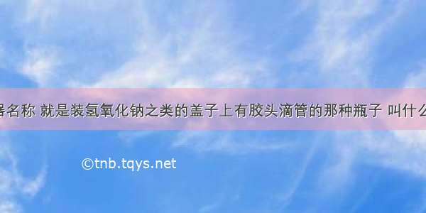 化学的仪器名称 就是装氢氧化钠之类的盖子上有胶头滴管的那种瓶子 叫什么名?瓶子上