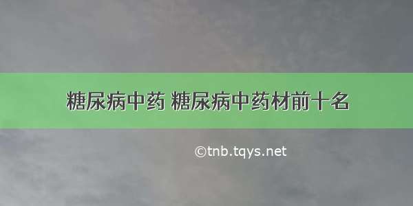 糖尿病中药 糖尿病中药材前十名