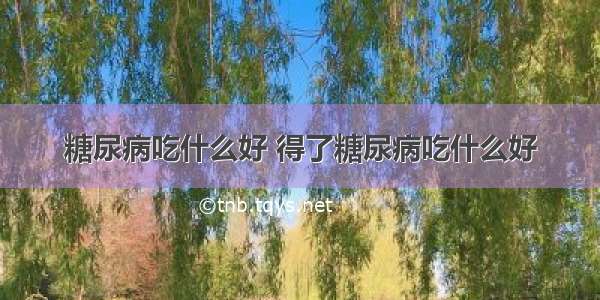 糖尿病吃什么好 得了糖尿病吃什么好