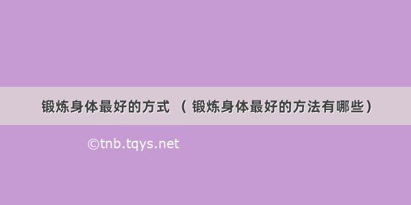 锻炼身体最好的方式 （ 锻炼身体最好的方法有哪些）