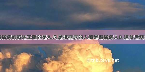 单选题关于糖尿病的叙述正确的是A.凡是排糖尿的人都是糖尿病人B.进食后测定血糖浓度超