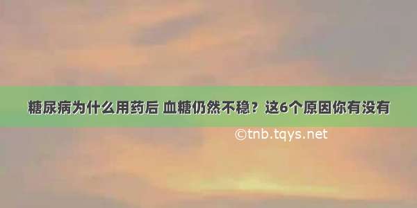 糖尿病为什么用药后 血糖仍然不稳？这6个原因你有没有