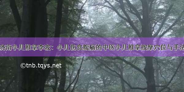 济南小儿推拿李波：小儿伤食腹痛的中医小儿推拿按摩穴位与手法