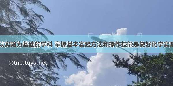 化学是一门以实验为基础的学科 掌握基本实验方法和操作技能是做好化学实验的基础。下