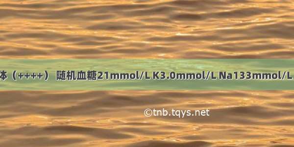 患者尿糖（++++） 尿酮体（++++） 随机血糖21mmol/L K3.0mmol/L Na133mmol/L pH7.28 COCP:16mmol