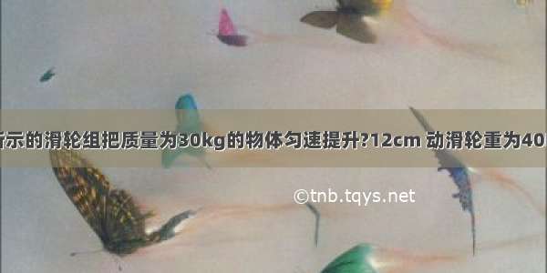 一人用如图所示的滑轮组把质量为30kg的物体匀速提升?12cm 动滑轮重为40N 不计绳重和