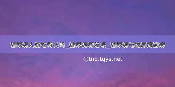 糖尿病人能吃鸭头吗_糖尿病和妊娠_糖尿病与糖尿病脑病