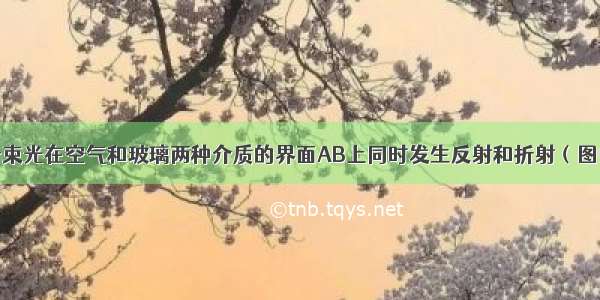 如图所示 一束光在空气和玻璃两种介质的界面AB上同时发生反射和折射（图中入射光线 