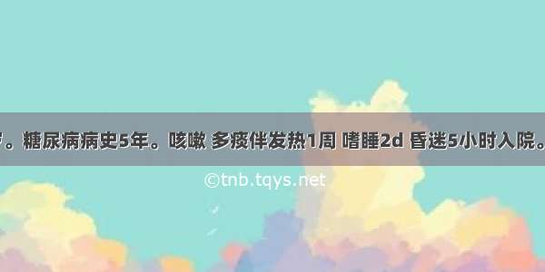 女性 71岁。糖尿病病史5年。咳嗽 多痰伴发热1周 嗜睡2d 昏迷5小时入院。体检：中