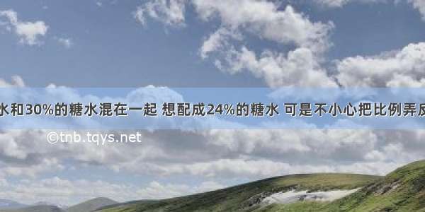 把20%的糖水和30%的糖水混在一起 想配成24%的糖水 可是不小心把比例弄反了。则配错