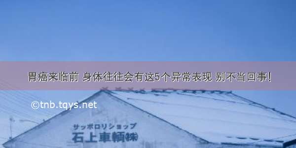 胃癌来临前 身体往往会有这5个异常表现 别不当回事！