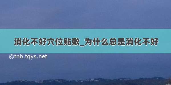 消化不好穴位贴敷_为什么总是消化不好