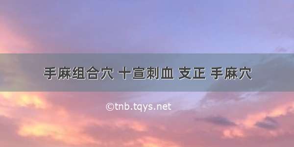 手麻组合穴 十宣刺血 支正 手麻穴