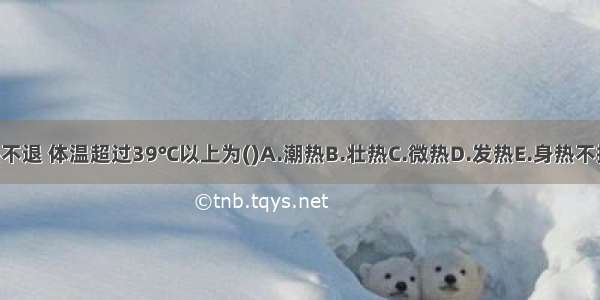 病人高热不退 体温超过39℃以上为()A.潮热B.壮热C.微热D.发热E.身热不扬ABCDE