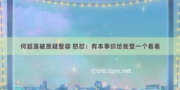 何超莲被质疑整容 怒怼：有本事你给我整一个看看