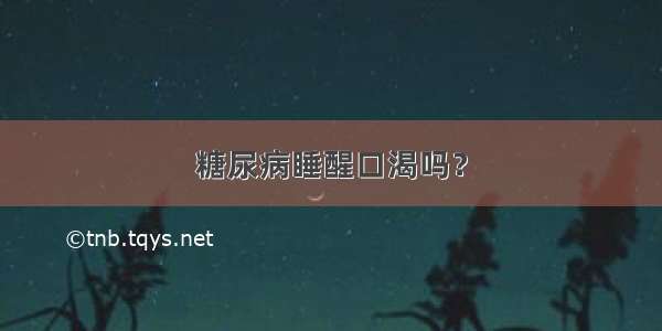 糖尿病睡醒口渴吗？