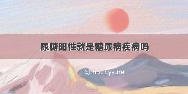 尿糖阳性就是糖尿病疾病吗