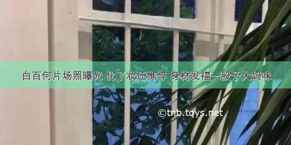 白百何片场照曝光 化了妆还憔悴 身材发福一股子大妈味