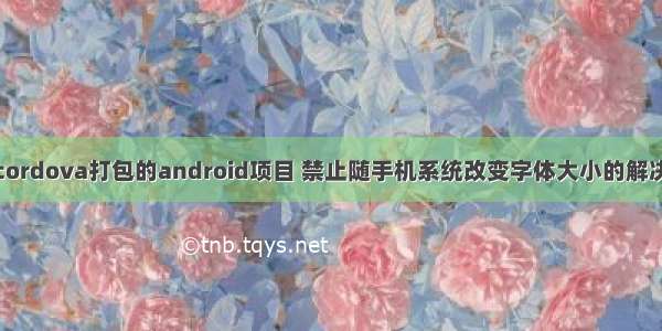 关于cordova打包的android项目 禁止随手机系统改变字体大小的解决方法