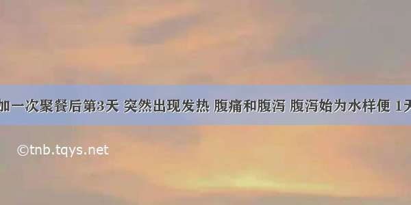 某人在参加一次聚餐后第3天 突然出现发热 腹痛和腹泻 腹泻始为水样便 1天后转变为