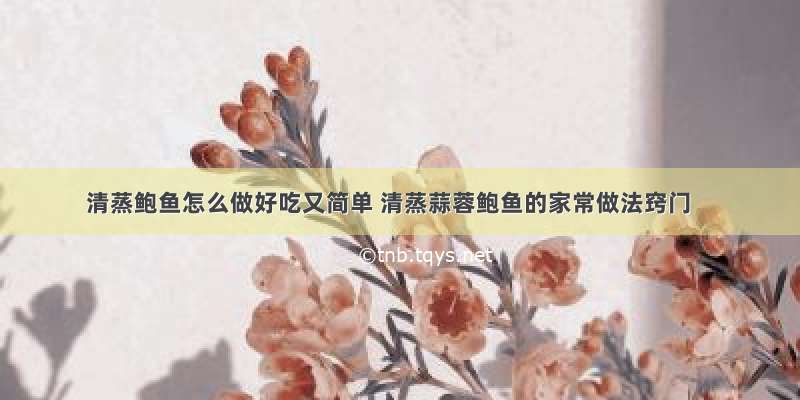 清蒸鲍鱼怎么做好吃又简单 清蒸蒜蓉鲍鱼的家常做法窍门