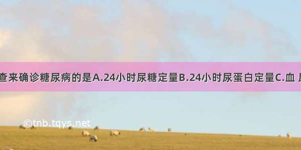 应做以下检查来确诊糖尿病的是A.24小时尿糖定量B.24小时尿蛋白定量C.血 尿C肽测定D.