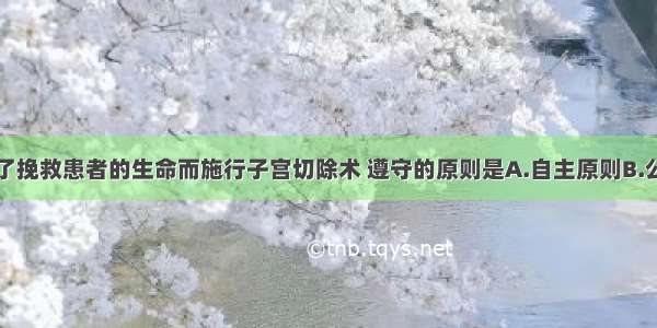 主管医师为了挽救患者的生命而施行子宫切除术 遵守的原则是A.自主原则B.公平原则C.隐