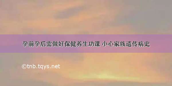 孕前孕后需做好保健养生功课 小心家族遗传病史