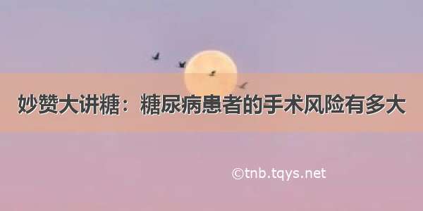 妙赞大讲糖：糖尿病患者的手术风险有多大