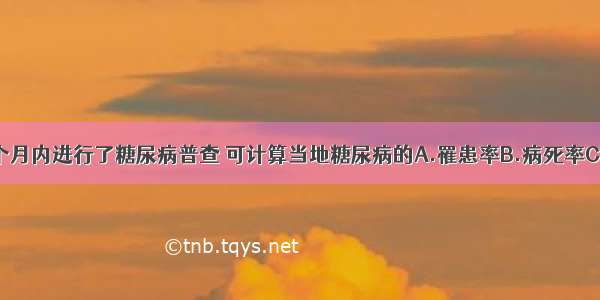 某社区在一个月内进行了糖尿病普查 可计算当地糖尿病的A.罹患率B.病死率C.发病率D.患