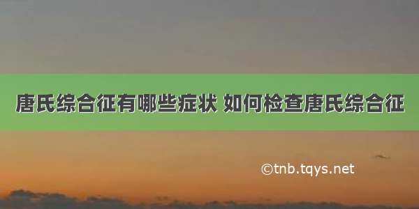 唐氏综合征有哪些症状 如何检查唐氏综合征