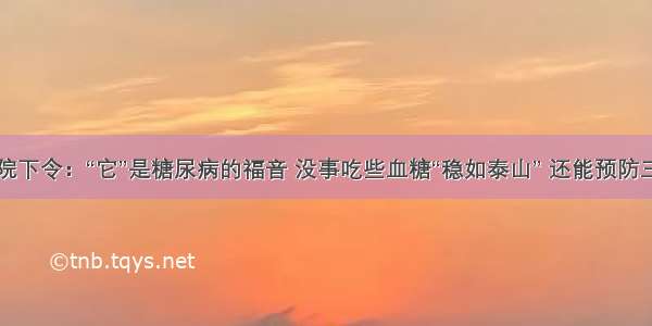 医院下令：“它”是糖尿病的福音 没事吃些血糖“稳如泰山” 还能预防三高