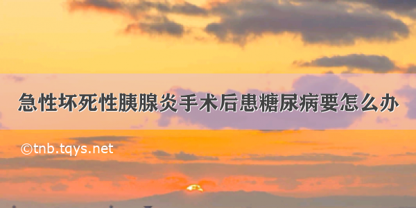 急性坏死性胰腺炎手术后患糖尿病要怎么办